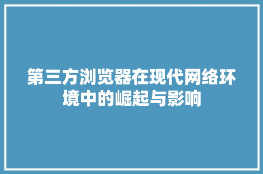 第三方浏览器在现代网络环境中的崛起与影响