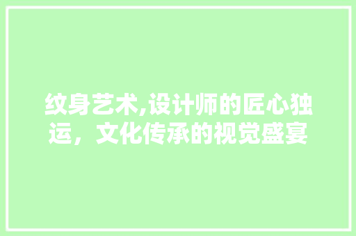 纹身艺术,设计师的匠心独运，文化传承的视觉盛宴 纹身艺术,设计师的匠心独运，文化传承的视觉盛宴 神马SEO
