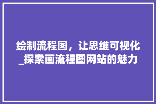 绘制流程图，让思维可视化_探索画流程图网站的魅力