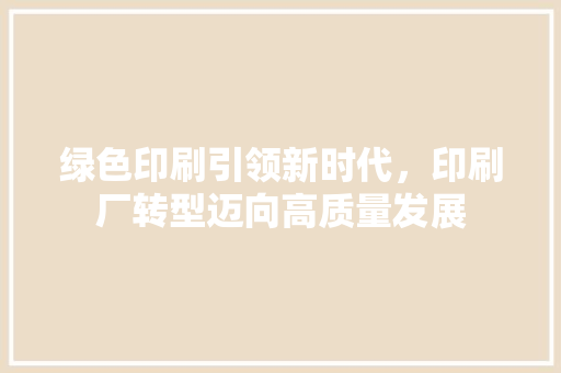 绿色印刷引领新时代，印刷厂转型迈向高质量发展