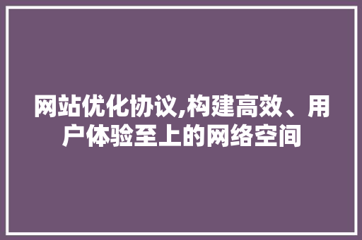 网站优化协议,构建高效、用户体验至上的网络空间 网站优化协议,构建高效、用户体验至上的网络空间 搜狗SEO