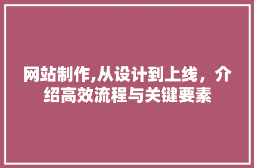 网站制作,从设计到上线，介绍高效流程与关键要素 网站制作,从设计到上线，介绍高效流程与关键要素 必应SEO