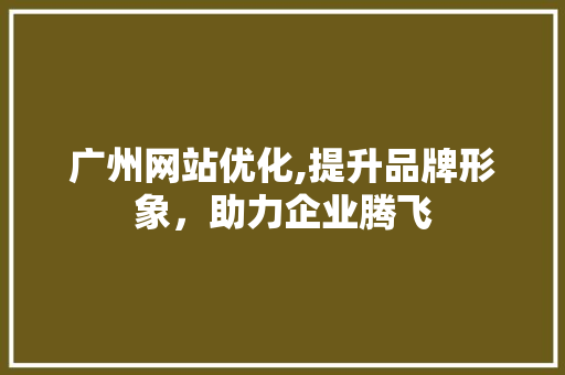 广州网站优化,提升品牌形象，助力企业腾飞 广州网站优化,提升品牌形象，助力企业腾飞 搜狗SEO