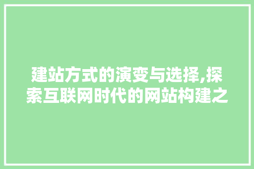 建站方式的演变与选择,探索互联网时代的网站构建之路 百度SEO 建站方式的演变与选择,探索互联网时代的网站构建之路 建站方式的演变与选择,探索互联网时代的网站构建之路 百度SEO