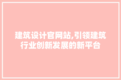 建筑设计官网站,引领建筑行业创新发展的新平台 建筑设计官网站,引领建筑行业创新发展的新平台 搜狗SEO