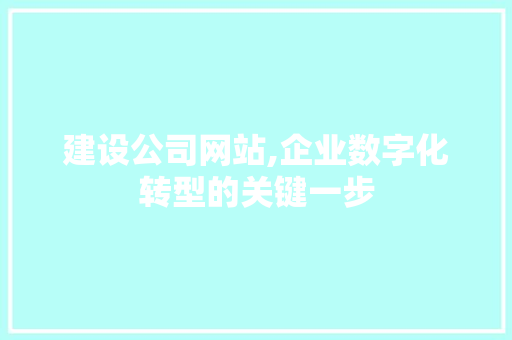 建设公司网站,企业数字化转型的关键一步 建设公司网站,企业数字化转型的关键一步 网站建设公司