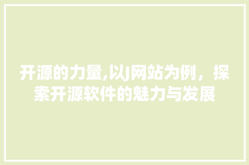开源的力量,以J网站为例，探索开源软件的魅力与发展 开源的力量,以J网站为例，探索开源软件的魅力与发展 神马SEO