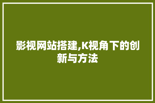 影视网站搭建,K视角下的创新与方法 百度SEO 影视网站搭建,K视角下的创新与方法 影视网站搭建,K视角下的创新与方法 百度SEO