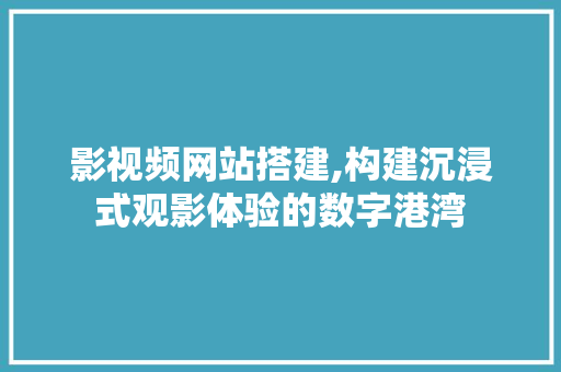 影视频网站搭建,构建沉浸式观影体验的数字港湾 影视频网站搭建,构建沉浸式观影体验的数字港湾 神马SEO
