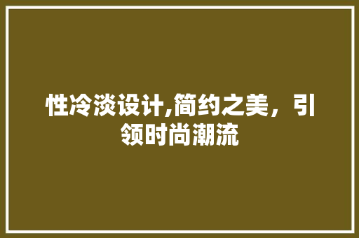 性冷淡设计,简约之美，引领时尚潮流 性冷淡设计,简约之美，引领时尚潮流 SEO关键词