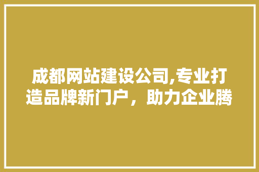成都网站建设公司,专业打造品牌新门户，助力企业腾飞 成都网站建设公司,专业打造品牌新门户，助力企业腾飞 SEO关键词