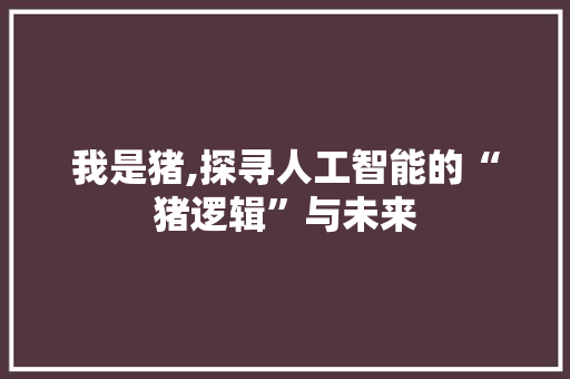 我是猪,探寻人工智能的“猪逻辑”与未来 我是猪,探寻人工智能的“猪逻辑”与未来 搜狗SEO