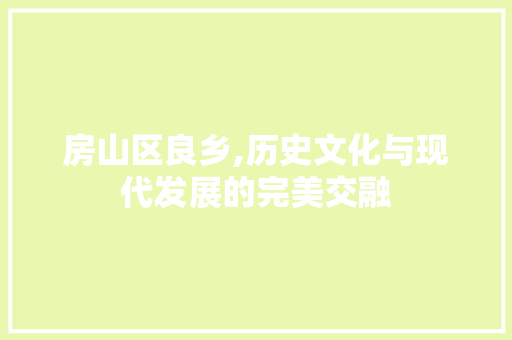 房山区良乡,历史文化与现代发展的完美交融 房山区良乡,历史文化与现代发展的完美交融 百度SEO
