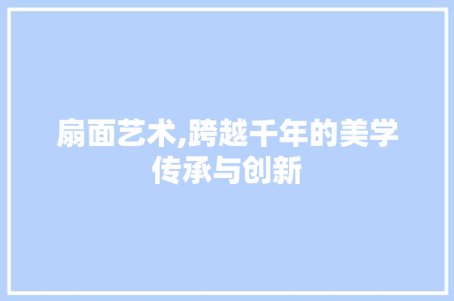 扇面艺术,跨越千年的美学传承与创新 扇面艺术,跨越千年的美学传承与创新 百度SEO