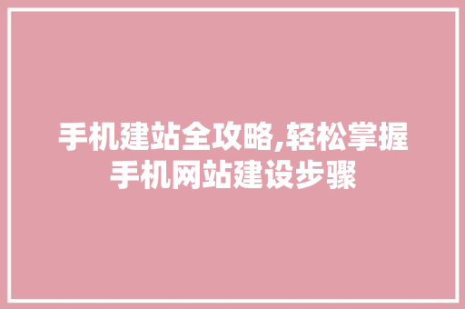 手机建站全攻略,轻松掌握手机网站建设步骤 手机建站全攻略,轻松掌握手机网站建设步骤 网站建设公司