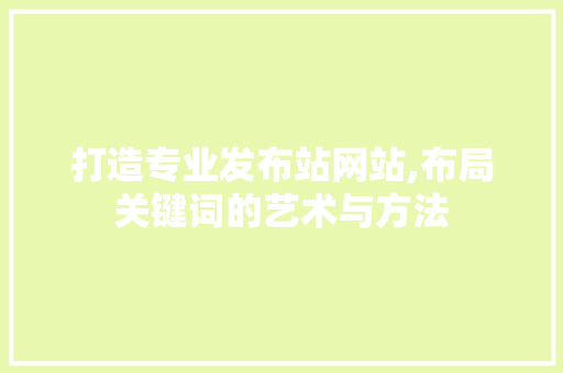 打造专业发布站网站,布局关键词的艺术与方法 打造专业发布站网站,布局关键词的艺术与方法 SEO关键词