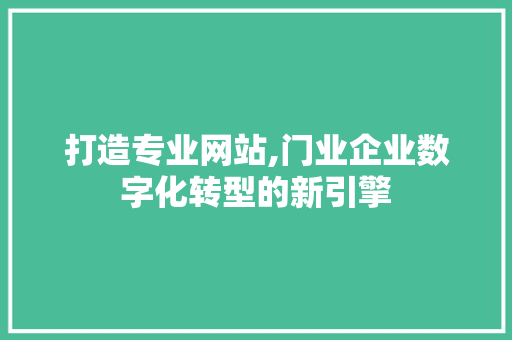 打造专业网站,门业企业数字化转型的新引擎