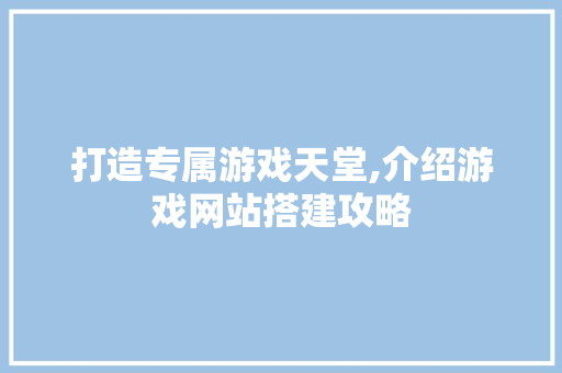 打造专属游戏天堂,介绍游戏网站搭建攻略 打造专属游戏天堂,介绍游戏网站搭建攻略 搜狗SEO