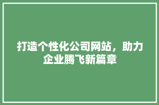 打造个性化公司网站,助力企业腾飞新篇章 网站建设公司 打造个性化公司网站,助力企业腾飞新篇章 打造个性化公司网站,助力企业腾飞新篇章 网站建设公司