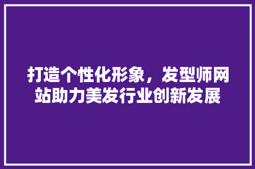 打造个性化形象，发型师网站助力美发行业创新发展 打造个性化形象，发型师网站助力美发行业创新发展 百度SEO