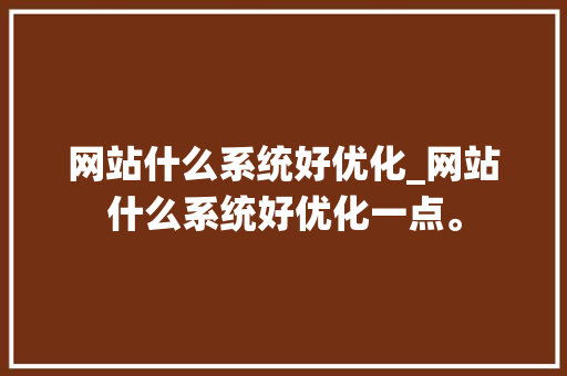 网站什么系统好优化_网站什么系统好优化一点。 网站什么系统好优化_网站什么系统好优化一点。 搜狗SEO