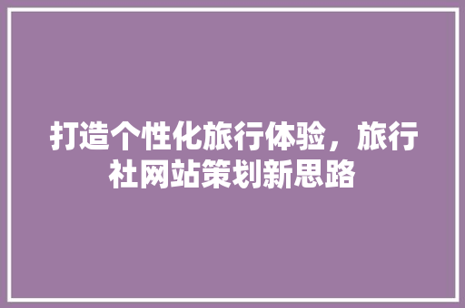 打造个性化旅行体验，旅行社网站策划新思路