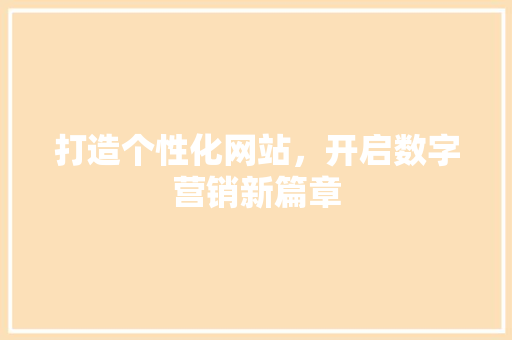 打造个性化网站,开启数字营销新篇章 百度SEO 打造个性化网站,开启数字营销新篇章 打造个性化网站,开启数字营销新篇章 百度SEO