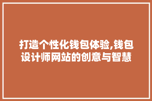 打造个性化钱包体验,钱包设计师网站的创意与智慧 神马SEO 打造个性化钱包体验,钱包设计师网站的创意与智慧 打造个性化钱包体验,钱包设计师网站的创意与智慧 神马SEO