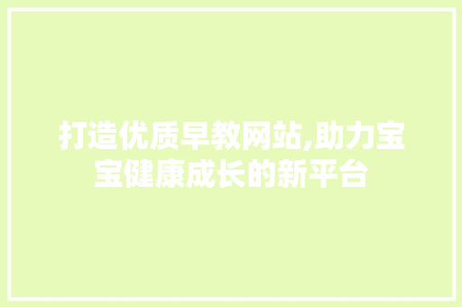 打造优质早教网站,助力宝宝健康成长的新平台 打造优质早教网站,助力宝宝健康成长的新平台 SEO关键词