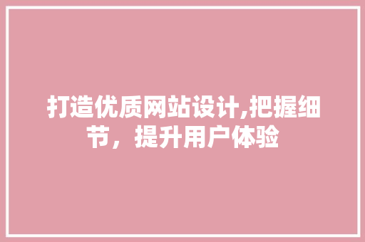 打造优质网站设计,把握细节，提升用户体验 打造优质网站设计,把握细节，提升用户体验 网站建设公司