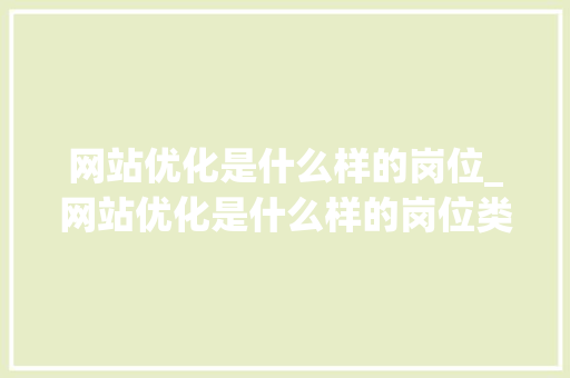 网站优化是什么样的岗位_网站优化是什么样的岗位类型。 网站优化是什么样的岗位_网站优化是什么样的岗位类型。 神马SEO