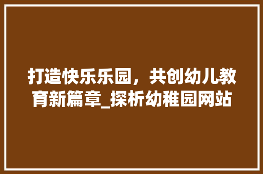 打造快乐乐园，共创幼儿教育新篇章_探析幼稚园网站设计的艺术与价值