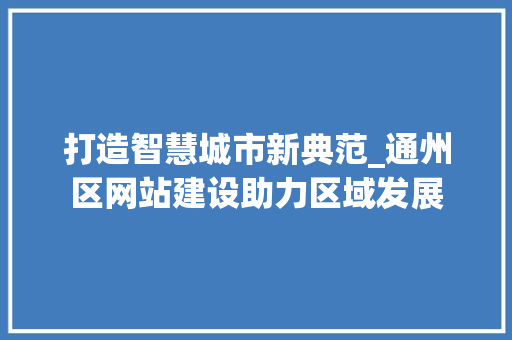 打造智慧城市新典范_通州区网站建设助力区域发展 打造智慧城市新典范_通州区网站建设助力区域发展 神马SEO