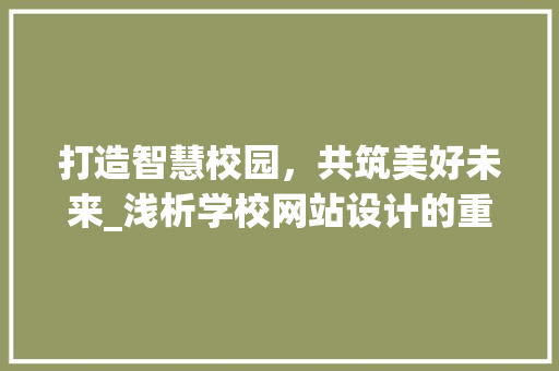 打造智慧校园，共筑美好未来_浅析学校网站设计的重要性及趋势 打造智慧校园，共筑美好未来_浅析学校网站设计的重要性及趋势 必应SEO