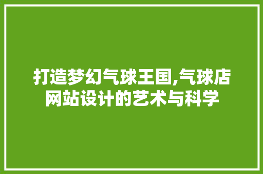 打造梦幻气球王国,气球店网站设计的艺术与科学 打造梦幻气球王国,气球店网站设计的艺术与科学 网站建设公司