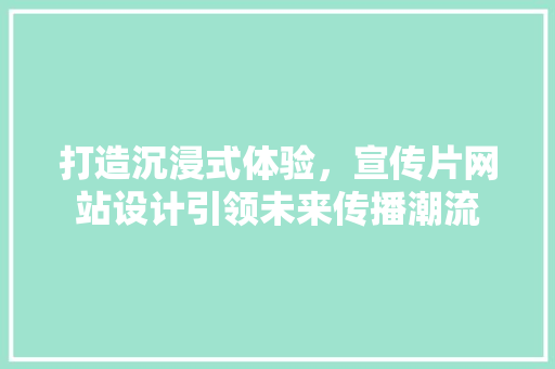 打造沉浸式体验,宣传片网站设计引领未来传播潮流 神马SEO 打造沉浸式体验,宣传片网站设计引领未来传播潮流 打造沉浸式体验,宣传片网站设计引领未来传播潮流 神马SEO
