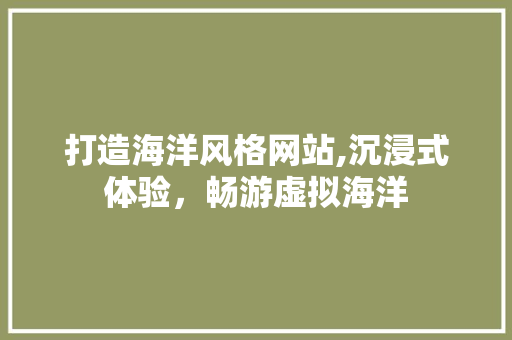 打造海洋风格网站,沉浸式体验,畅游虚拟海洋 网站建设公司 打造海洋风格网站,沉浸式体验,畅游虚拟海洋 打造海洋风格网站,沉浸式体验,畅游虚拟海洋 网站建设公司