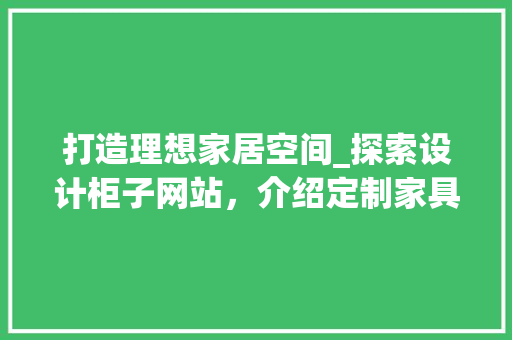 打造理想家居空间_探索设计柜子网站，介绍定制家具新境界