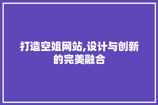 打造空姐网站,设计与创新的完美融合 打造空姐网站,设计与创新的完美融合 网站建设公司