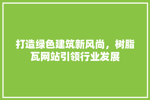 打造绿色建筑新风尚，树脂瓦网站引领行业发展