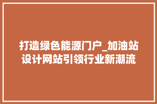 打造绿色能源门户_加油站设计网站引领行业新潮流 百度SEO 打造绿色能源门户_加油站设计网站引领行业新潮流 打造绿色能源门户_加油站设计网站引领行业新潮流 百度SEO