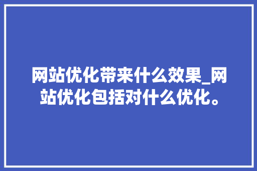 网站优化带来什么效果_网站优化包括对什么优化。 网站优化带来什么效果_网站优化包括对什么优化。 SEO关键词