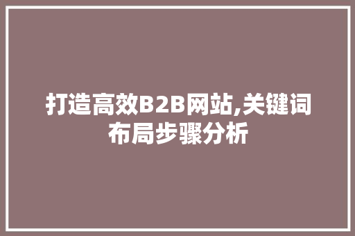 打造高效B2B网站,关键词布局步骤分析 打造高效B2B网站,关键词布局步骤分析 网站建设公司