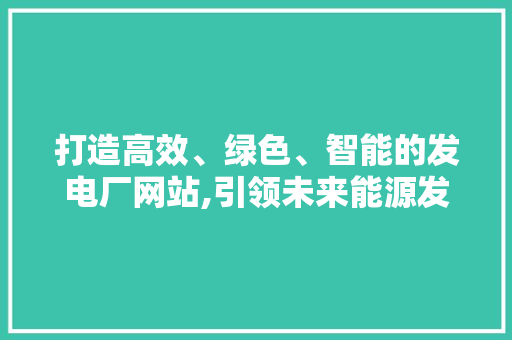 打造高效、绿色、智能的发电厂网站,引领未来能源发展