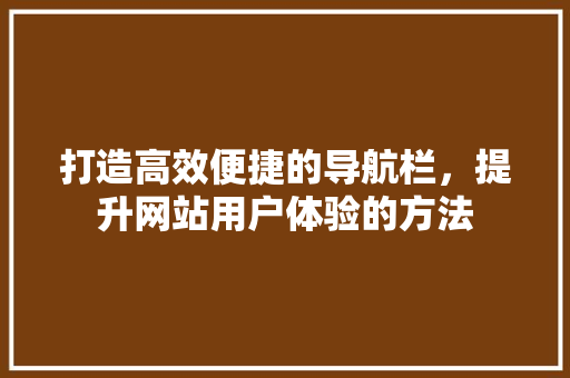 打造高效便捷的导航栏，提升网站用户体验的方法 打造高效便捷的导航栏，提升网站用户体验的方法 神马SEO