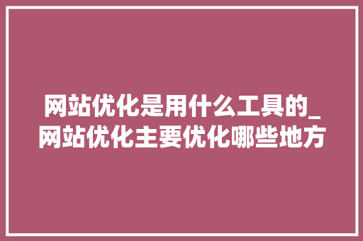 网站优化是用什么工具的_网站优化主要优化哪些地方。 网站优化是用什么工具的_网站优化主要优化哪些地方。 SEO关键词