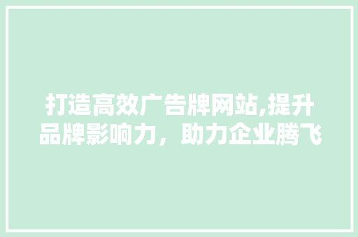 打造高效广告牌网站,提升品牌影响力，助力企业腾飞 打造高效广告牌网站,提升品牌影响力，助力企业腾飞 百度SEO