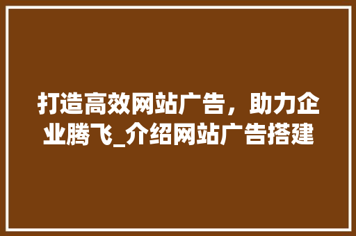 打造高效网站广告，助力企业腾飞_介绍网站广告搭建之路 打造高效网站广告，助力企业腾飞_介绍网站广告搭建之路 百度SEO