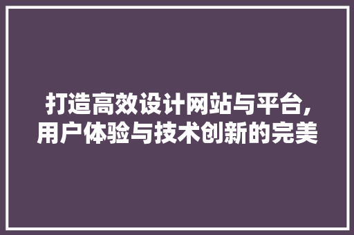 打造高效设计网站与平台,用户体验与技术创新的完美融合 打造高效设计网站与平台,用户体验与技术创新的完美融合 百度SEO