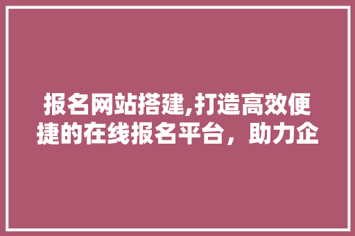 报名网站搭建,打造高效便捷的在线报名平台，助力企业活动成功举办